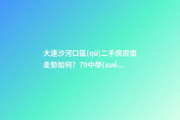 大連沙河口區(qū)二手房房價走勢如何？79中學(xué)區(qū)房哪些受熱捧？